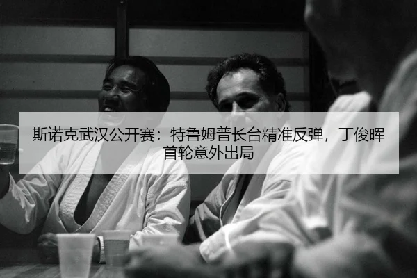斯诺克武汉公开赛：特鲁姆普长台精准反弹，丁俊晖首轮意外出局